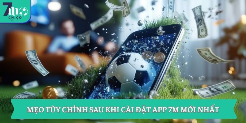 App 7M mới nhất – 7M CN theo dõi bóng đá 24/7 9 Mẹo tùy chỉnh sau khi cài đặt app 7M mới nhất